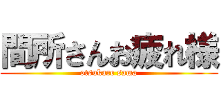 間所さんお疲れ様 (otsukare sama)