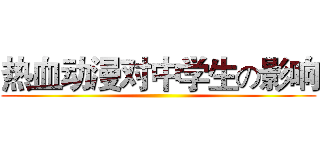 热血动漫对中学生の影响 ()