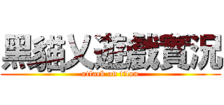 黑貓乂遊戲實況 (attack on titan)