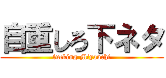 自重しろ下ネタ (fucking Miyauchi)