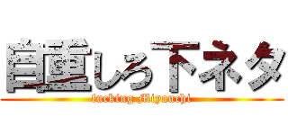自重しろ下ネタ (fucking Miyauchi)