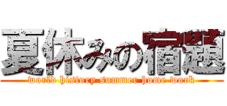夏休みの宿題 (world history summer home work)
