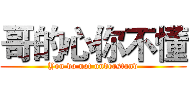哥的心你不懂 (You do not understand)