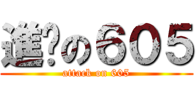 進擊の６０５ (attack on 605)