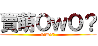 賣萌ＯｗＯ？ (kamai?)