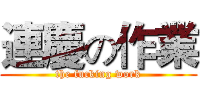 連慶の作業 (the fucking work)