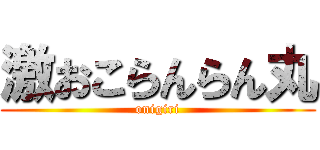 激おこらんらん丸 (onigiri)
