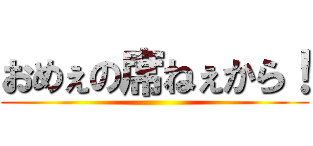 おめぇの席ねぇから！ ()