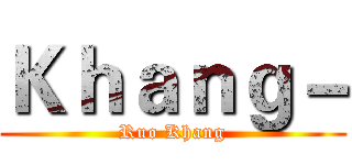 Ｋｈａｎｇ－ (Ruo Khang)