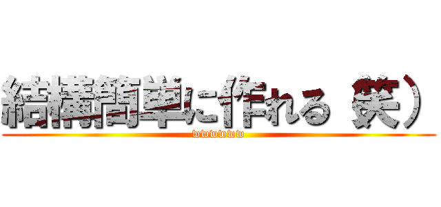 結構簡単に作れる（笑） (wwwwww)