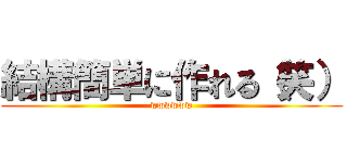 結構簡単に作れる（笑） (wwwwww)