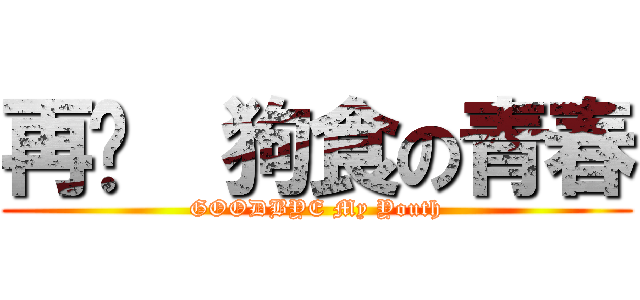再见  狗食の青春 (GOODBYE My Youth)