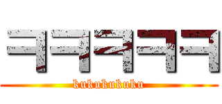 ㅋㅋㅋㅋㅋ (kukukukuku)