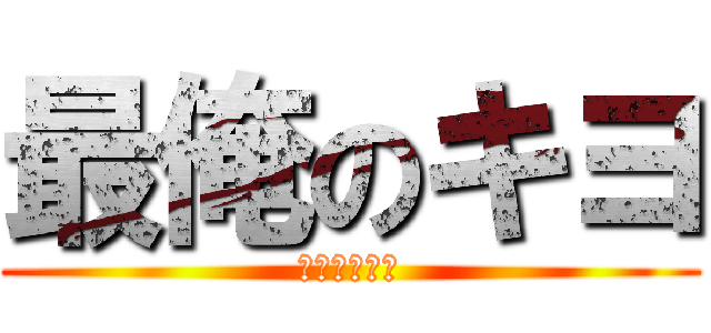 最俺のキヨ (最終兵器俺達)