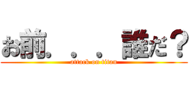 お前．．．誰だ？ (attack on titan)