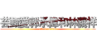 芸甄愛郭承偉和林義祥 (attack on titan)