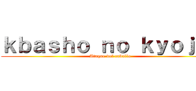 ｋｂａｓｈｏ ｎｏ ｋｙｏｊｉｎ (Ataque del caballo)