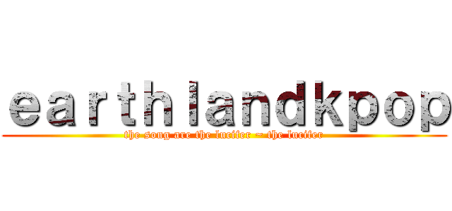 ｅａｒｔｈｌａｎｄｋｐｏｐ (the song are the lucifer ~ the lucifer)