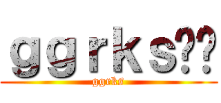 ｇｇｒｋｓ‼︎ (ggrks)