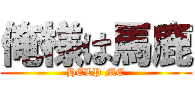 俺様は馬鹿 (HELP ME)