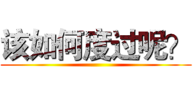 该如何度过呢？ ()