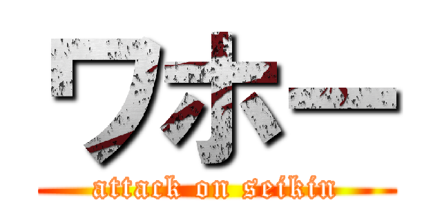 ワホー (attack on seikin)