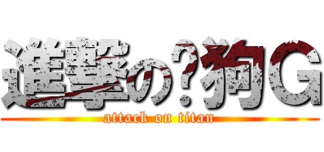 進撃の傻狗Ｇ (attack on titan)