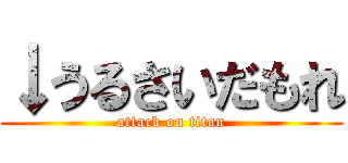 ↓うるさいだもれ (attack on titan)