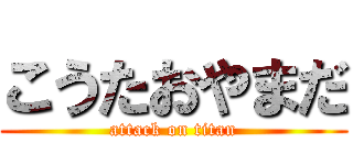 こうたおやまだ (attack on titan)