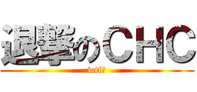 退撃のＣＨＣ (wtf?)