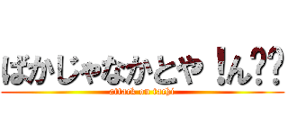 ばかじゃなかとや！ん‼︎ (attack on tachi)