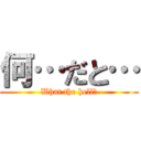 何…だと… (What the hell?)