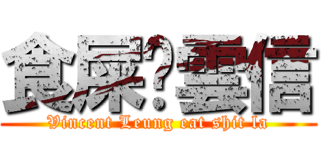 食屎丫雲信 (Vincent Leung eat shit la)
