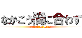 なかこう間に合わず (attack on titan)