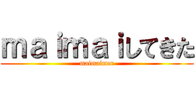 ｍａｉｍａｉしてきた (maimaimer)