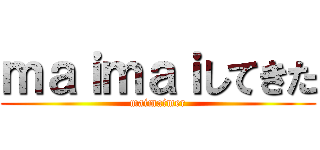 ｍａｉｍａｉしてきた (maimaimer)