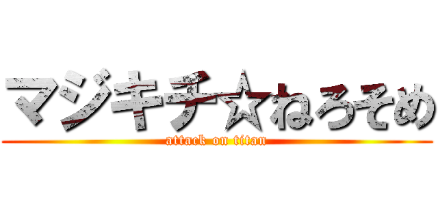 マジキチ☆ねろそめ (attack on titan)