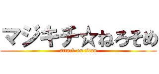 マジキチ☆ねろそめ (attack on titan)