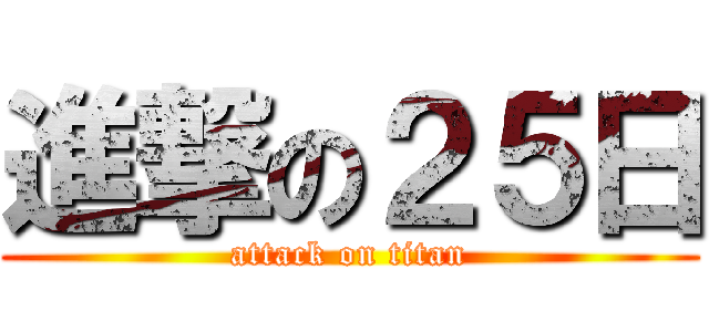 進撃の２５日 (attack on titan)