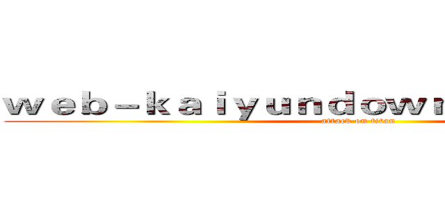 ｗｅｂ－ｋａｉｙｕｎｄｏｗｎｌｏａｄ．ｃｏｍ (attack on titan)