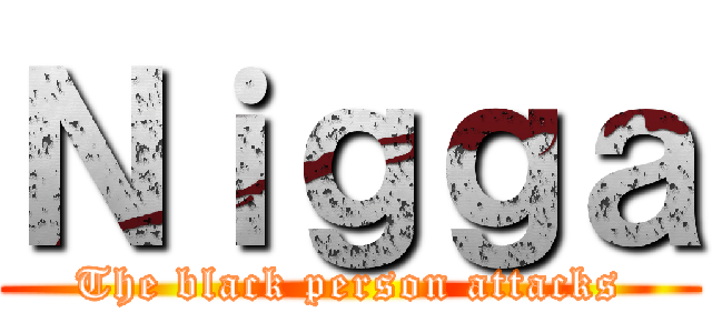 Ｎｉｇｇａ (The black person attacks)