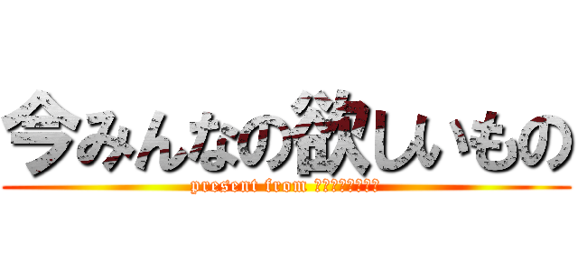 今みんなの欲しいもの (present from チャラタクロース)