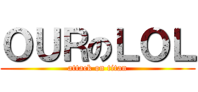ＯＵＲのＬＯＬ (attack on titan)