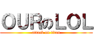 ＯＵＲのＬＯＬ (attack on titan)
