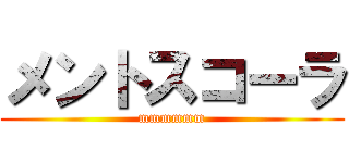 メントスコーラ (mmmmmm)