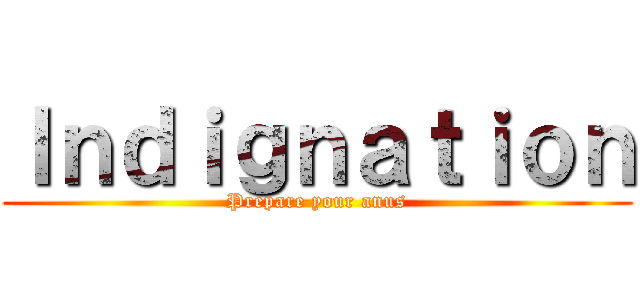 Ｉｎｄｉｇｎａｔｉｏｎ (Prepare your anus)