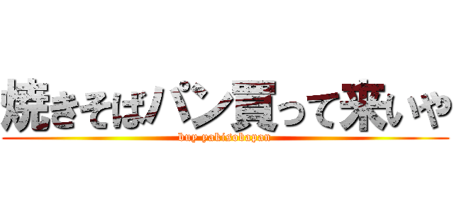 焼きそばパン買って来いや (buy yakisobapan)