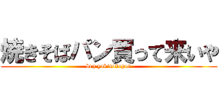 焼きそばパン買って来いや (buy yakisobapan)