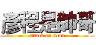 彥程是帥哥 (attack on titan)