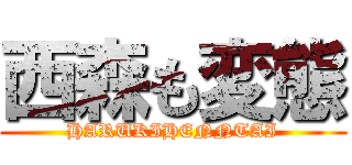 西森も変態 (HARUKIHENNTAI)
